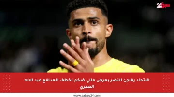 الاتحاد يفاجئ النصر بعرض مالي ضخم لخطف المدافع عبد الإله العمري